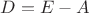 $D=E-A$