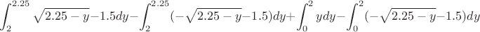 $$\int_{2}^{2.25} \sqrt{2.25-y}-1.5  dy - \int_{2}^{2.25} (-\sqrt{2.25-y}-1.5)  dy + \int_{0}^{2} y dy - \int_{0}^{2} (-\sqrt{2.25-y}-1.5)  dy$$
