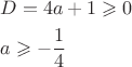 $% MathType!Translator!2!1!AMS LaTeX.tdl!TeX -- AMS-LaTeX!
\[
\begin{gathered}
  D = 4a + 1 \geqslant 0 \hfill \\
  a \geqslant  - \frac{1}
{4}\, \hfill \\ 
\end{gathered} 
\]
% MathType!End!2!1!
$