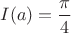 $I(a)=\dfrac{\pi}{4}$