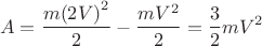$$\[A = \frac{{m{{(2V)}^2}}}{2} - \frac{{m{V^2}}}{2} = \frac{3}{2}m{V^2}\]$$
