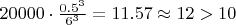 $20000\cdot \frac{0.5^3}{6^3}=11.57 \approx 12>10$