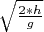 $\sqrt{\frac{2*h}{g}}$