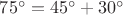 $75^{\circ}=45^{\circ}+30^{\circ}$