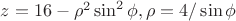 $z=16-\rho^2\sin^2\phi, \rho=4/\sin\phi$