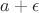 $ a+\epsilon $