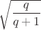 $\sqrt{\dfrac{q}{q+1}}$