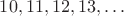 $10, 11, 12, 13, \ldots$
