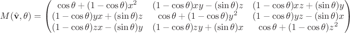 $M(\hat{\mathbf{v}},\theta) = \begin{pmatrix}
\cos \theta + (1 - \cos \theta) x^2
& (1 - \cos \theta) x y - (\sin \theta) z
& (1 - \cos \theta) x z + (\sin \theta) y
\\
(1 - \cos \theta) y x + (\sin \theta) z
& \cos \theta + (1 - \cos \theta) y^2
& (1 - \cos \theta) y z - (\sin \theta) x
\\
(1 - \cos \theta) z x - (\sin \theta) y
& (1 - \cos \theta) z y + (\sin \theta) x
& \cos \theta + (1 - \cos \theta) z^2
\end{pmatrix}$ $M(\hat{\mathbf{v}},\theta) = \begin{pmatrix}
\cos \theta + (1 - \cos \theta) x^2
& (1 - \cos \theta) x y - (\sin \theta) z
& (1 - \cos \theta) x z + (\sin \theta) y
\\
(1 - \cos \theta) y x + (\sin \theta) z
& \cos \theta + (1 - \cos \theta) y^2
& (1 - \cos \theta) y z - (\sin \theta) x
\\
(1 - \cos \theta) z x - (\sin \theta) y
& (1 - \cos \theta) z y + (\sin \theta) x
& \cos \theta + (1 - \cos \theta) z^2
\end{pmatrix}$