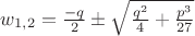 $w_{1,2} = \frac{- q}{2} \pm \sqrt{\frac{q^2}{4} + \frac{p^3}{27}}$