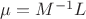 $\mu=M^{-1}L$
