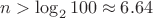 $n>\log_2 100 \approx 6.64$