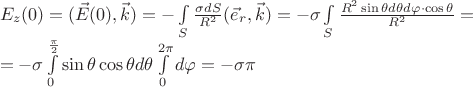 $\[\begin{array}{l}
{E_z}(0) = (\vec E(0),\vec k) =  - \int\limits_S {\frac{{\sigma dS}}{{{R^2}}}({{\vec e}_r},\vec k)}  =  - \sigma \int\limits_S {\frac{{{R^2}\sin \theta d\theta d\varphi  \cdot \cos \theta }}{{{R^2}}}}  = \\
 =  - \sigma \int\limits_0^{\frac{\pi }{2}} {\sin \theta \cos \theta d\theta \int\limits_0^{2\pi } {d\varphi } }  =  - \sigma \pi 
\end{array}\]$