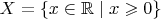 $X = \left\lbrace x \in \mathbb{R} \mid x \geqslant 0 \right\rbrace $