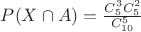 $P(X \cap A) = \frac{C_{5}^{3} C_{5}^{2}}{C_{10}^{5}}$