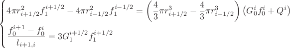 \left\{\!\begin{aligned}
& 4 \pi r_{i + 1\slash2 }^{2}f_{1}^{i + 1\slash2 } - 4 \pi r_{i - 1\slash2 }^{2}f_{1}^{i - 1\slash2 } = \left( \frac{ 4 }{ 3 } \pi r_{i + 1\slash2 }^{3} - \frac{ 4 }{ 3 } \pi r_{i - 1\slash2 }^{3} \right) \left( G_{0}^{i}f_{0}^{i} + Q^{i} \right) \\
& \frac{ f_{0}^{i + 1} - f_{0}^{i} }{ l_{i + 1, i} }= 3G_{1}^{i + 1\slash2 } f_{1}^{i + 1\slash2 }
\end{aligned}\right. \left\{\!\begin{aligned}
& 4 \pi r_{i + 1\slash2 }^{2}f_{1}^{i + 1\slash2 } - 4 \pi r_{i - 1\slash2 }^{2}f_{1}^{i - 1\slash2 } = \left( \frac{ 4 }{ 3 } \pi r_{i + 1\slash2 }^{3} - \frac{ 4 }{ 3 } \pi r_{i - 1\slash2 }^{3} \right) \left( G_{0}^{i}f_{0}^{i} + Q^{i} \right) \\
& \frac{ f_{0}^{i + 1} - f_{0}^{i} }{ l_{i + 1, i} }= 3G_{1}^{i + 1\slash2 } f_{1}^{i + 1\slash2 }
\end{aligned}\right.