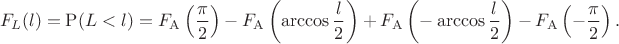 $$F_L(l)=\mathrm P(L<l)=F_{\mathrm A}\left(\frac{\pi}2\right)-F_{\mathrm A}\left(\arccos\frac l2\right)+F_{\mathrm A}\left(-\arccos\frac l2\right)-F_{\mathrm A}\left(-\frac{\pi}2\right).$$ $$F_L(l)=\mathrm P(L<l)=F_{\mathrm A}\left(\frac{\pi}2\right)-F_{\mathrm A}\left(\arccos\frac l2\right)+F_{\mathrm A}\left(-\arccos\frac l2\right)-F_{\mathrm A}\left(-\frac{\pi}2\right).$$