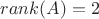 $rank(A)=2$