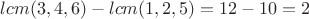 $lcm(3,4,6)-lcm(1,2,5)=12-10=2$