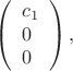 $$\left(\begin{array}{l}
c_1\\
0\\
0
\end{array}\right),$$
