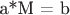 a*M = b