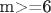 m>=6