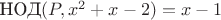 $\text{НОД}(P, x^2+x-2)=x-1$