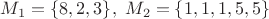 $M_1=\{8,2,3\},~ M_2=\{1,1,1,5,5\}$