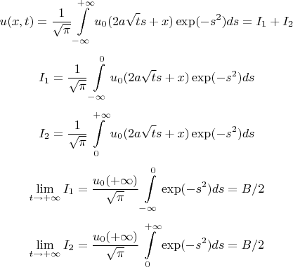 $$u(x,t) = \frac{1}{\sqrt{\pi}}\int\limits_{-\infty}^{+\infty}u_0(2a\sqrt{t}s+x)\exp(-s^2)ds = I_1 + I_2$$
$$I_1 = \frac{1}{\sqrt{\pi}}\int\limits_{-\infty}^{0}u_0(2a\sqrt{t}s+x)\exp(-s^2)ds$$
$$I_2 = \frac{1}{\sqrt{\pi}}\int\limits_{0}^{+\infty}u_0(2a\sqrt{t}s+x)\exp(-s^2)ds$$
$$\lim\limits_{t\to+\infty}{I_1} = \frac{u_0(+\infty)}{\sqrt{\pi}}\int\limits_{-\infty}^{0}\exp(-s^2)ds = B/2$$
$$\lim\limits_{t\to+\infty}{I_2} = \frac{u_0(+\infty)}{\sqrt{\pi}}\int\limits_{0}^{+\infty}\exp(-s^2)ds = B/2$$