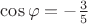 $\cos \varphi = - \frac {3} {5}$