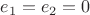 $e_1 = e_2 = 0$