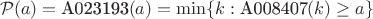 $$\mathcal{P}(a) = \text{A023193}(a) = \min \{ k : \text{A008407}(k)\geq a \}$$