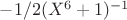 $-1/2{(X^{6}+1)^{-1}}$