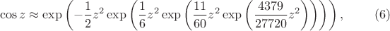 $$\cos z \approx \exp\left(-\frac{1}{2} z^2 \exp\left(\frac{1}{6} z^2 \exp\left(\frac{11}{60}z^2 \exp\left(\frac{4379}{27720}z^2\right)  \right) \right) \right),\eqno{(6)}$$