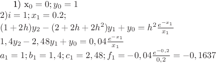 1) x_{0} = 0; y_{0} = 1 \\
2) i=1 ; x_{1} = 0.2;  \\
(1+2h)y_{2} - (2+2h+2h^{2})y_{1} + y_{0} = h^{2}  \frac {e^{-x_{1}}} {x_{1}} \\
1,4y_{2} - 2,48y_{1} + y_{0} = 0,04 \frac {e^{-x_{1}}} {x_{1}} \\
a_{1} = 1; b_{1} = 1,4; c_{1} = 2,48; f_{1} = -0,04 \frac {e^{-0,2}} {0,2} = -0,1637\\