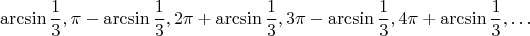 $$
\arcsin \frac{1}{3}, \pi - \arcsin \frac{1}{3}, 2\pi + \arcsin\frac{1}{3}, 3\pi - \arcsin \frac{1}{3}, 4\pi+\arcsin\frac{1}{3}, \ldots
$$