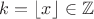 $k=\lfloor x\rfloor\in \mathbb{Z}$