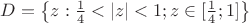 $D=\left \{ z:\frac{1}{4}<|z|<1; z\in [\frac{1}{4};1] \right\}