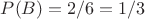 $P(B) = 2/6 = 1/3$
