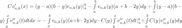 $C v_{n,k}'(x) = (y-a)(b-y)v_{n,k}(y)|_a^b - \int\limits_a^b v_{n,k}(y) (a+b-2y) dy + \int\limits_a^b (y-a)(b-y) \int\limits_y^x v_{n,k}''(t) dt dx = - \int\limits_a^b v_{n,k}(y) (a+b-2y) dy - C(y) \int\limits_y^x v_{n,k}''(t) dt |_a^b + \int\limits_a^b C(y) v_{n,k}''(y) dy$ $C v_{n,k}'(x) = (y-a)(b-y)v_{n,k}(y)|_a^b - \int\limits_a^b v_{n,k}(y) (a+b-2y) dy + \int\limits_a^b (y-a)(b-y) \int\limits_y^x v_{n,k}''(t) dt dx = - \int\limits_a^b v_{n,k}(y) (a+b-2y) dy - C(y) \int\limits_y^x v_{n,k}''(t) dt |_a^b + \int\limits_a^b C(y) v_{n,k}''(y) dy$