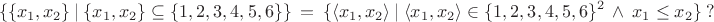 $$\{\{x_1, x_2\} \ | \ \{x_1, x_2\}  \subseteq \{1, 2, 3, 4, 5, 6\}\} \ = \ \{ \langle x_1, x_2 \rangle \ | \ \langle x_1, x_2 \rangle \in \{1, 2, 3, 4, 5, 6\}^2 \ \ \wedge \ \  x_1 \le  x_2  \}  \ ? $$