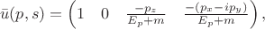 $$\bar{u}(p,s)=\begin{pmatrix} 1 & 0 & \frac{-p_z}{E_p+m} & \frac{-(p_x-ip_y)}{E_p+m}\end{pmatrix},$$