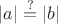 $|a| \stackrel{?}{=}|b|$