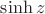 $\sinh z$