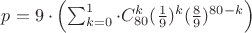 $p = 9\cdot\left(\sum_{k=0}^{1} \cdot C_{80}^k(\frac19)^k (\frac89)^{80-k}\right) $ $p = 9\cdot\left(\sum_{k=0}^{1} \cdot C_{80}^k(\frac19)^k (\frac89)^{80-k}\right) $
