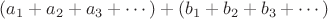 $(a_1 + a_2 + a_3 + \cdots) + (b_1 + b_2 + b_3 + \cdots)$