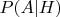 $P(A|H)$