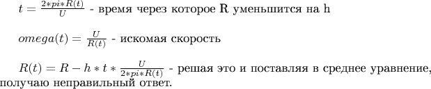 $t=\frac{2*pi*R(t)}{U}$ - время через которое R уменьшится на h \\

$omega(t)=\frac{U}{R(t)}$ - искомая скорость \\

$R(t)=R-h*t*\frac{U}{2*pi*R(t)}$ - решая это и поставляя в среднее уравнение, получаю неправильный ответ. \\