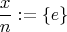 $$\frac{x}{n}:=\{e\}$$