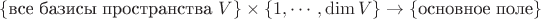 $\{\mbox{все базисы пространства}\,\,V\}\times\{1,\cdots,\operatorname{dim} V\}\to \{\mbox{основное поле}\}$